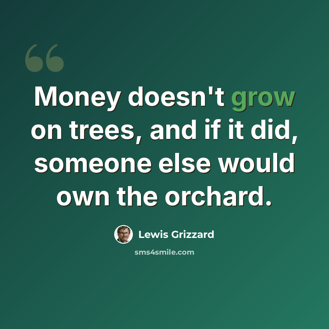 “Money doesn't grow on trees, and if it did, someone else would own the orchard.” quote by Lewis Grizzard