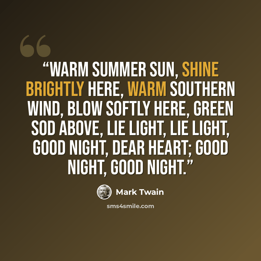 “Warm summer sun, shine brightly here, Warm Southern wind, blow softly here, Green sod above, lie light, lie light, Good night, dear heart; good night, good night.” quote by Mark Twain