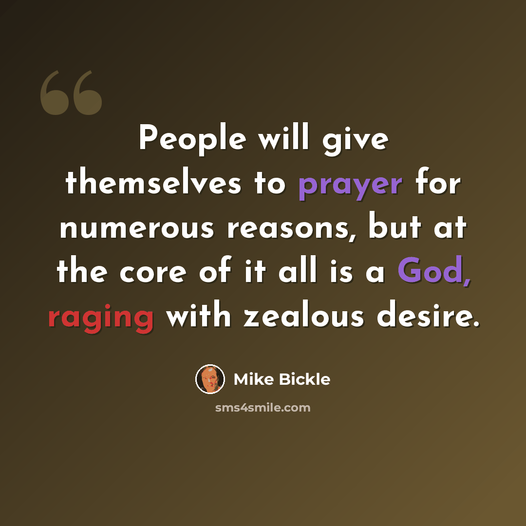 “People will give themselves to prayer for numerous reasons, but at the core of it all is a God, raging with zealous desire.” quote by Mike Bickle