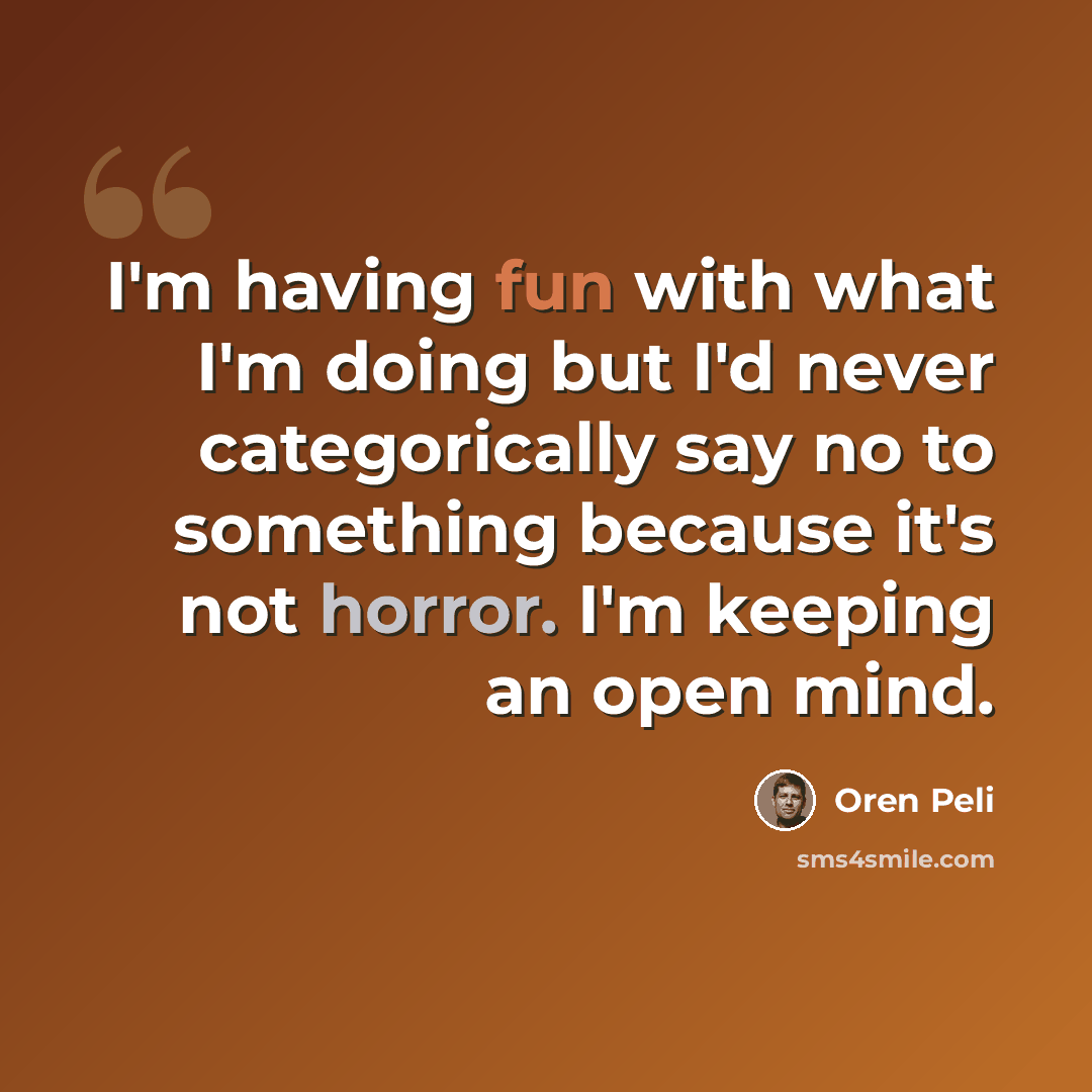 “I'm having fun with what I'm doing but I'd never categorically say no to something because it's not horror. I'm keeping an open mind.” quote by Oren Peli