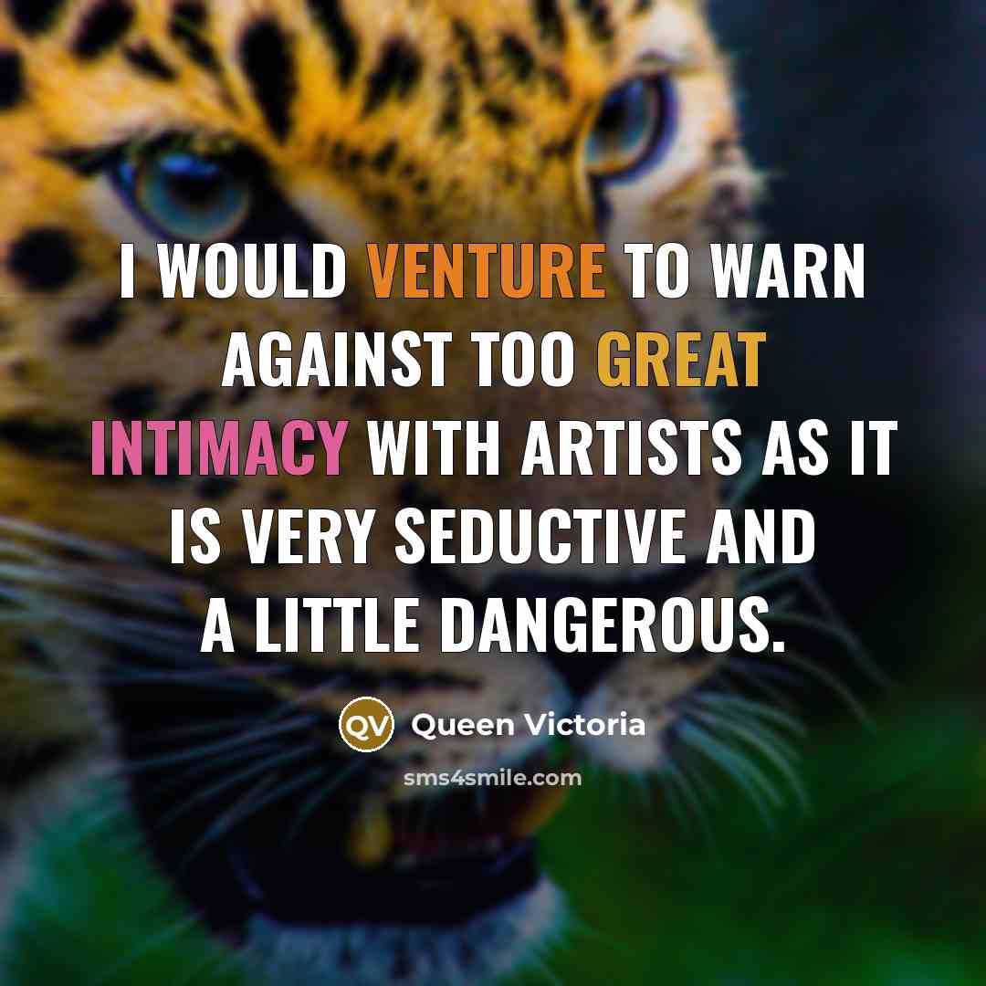 “I would venture to warn against too great intimacy with artists as it is very seductive and a little dangerous.” quote by Queen Victoria