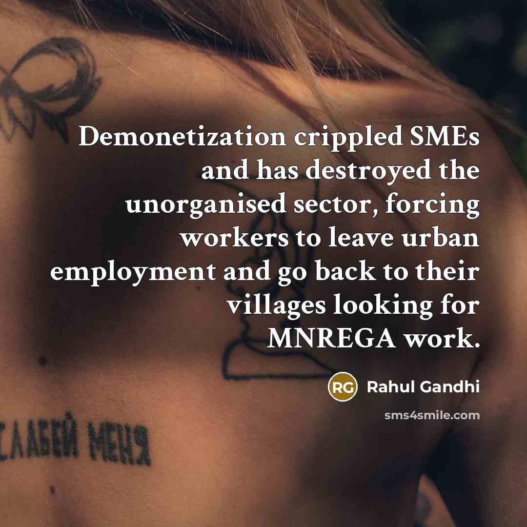 “Demonetization crippled SMEs and has destroyed the unorganised sector, forcing workers to leave urban employment and go back to their villages looking for MNREGA work.” quote by Rahul Gandhi
