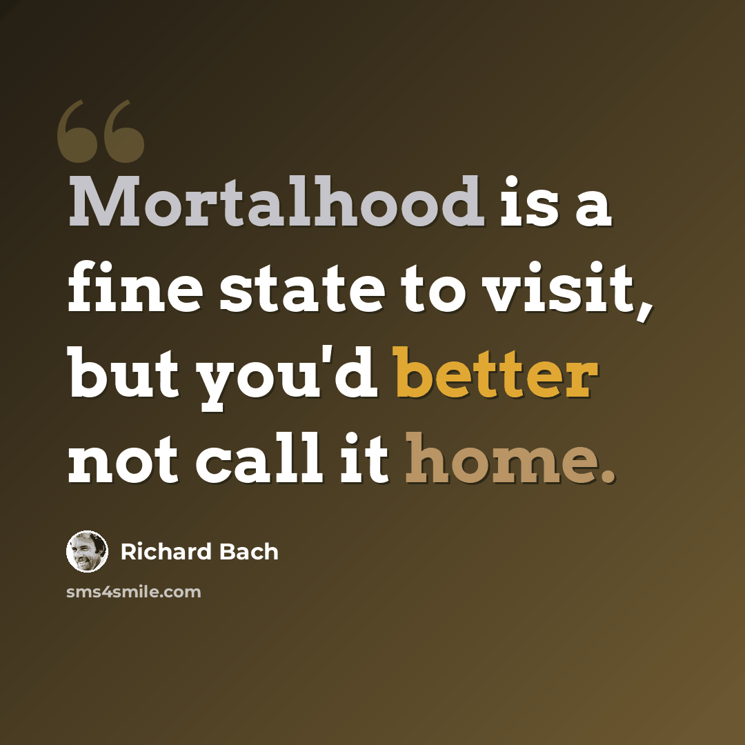 “Mortalhood is a fine state to visit, but you'd better not call it home.” quote by Richard Bach