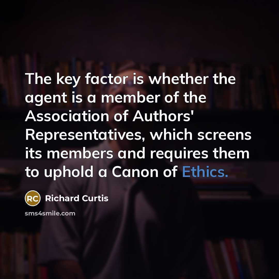 “The key factor is whether the agent is a member of the Association of Authors' Representatives, which screens its members and requires them to uphold a Canon of Ethics.” quote by Richard Curtis