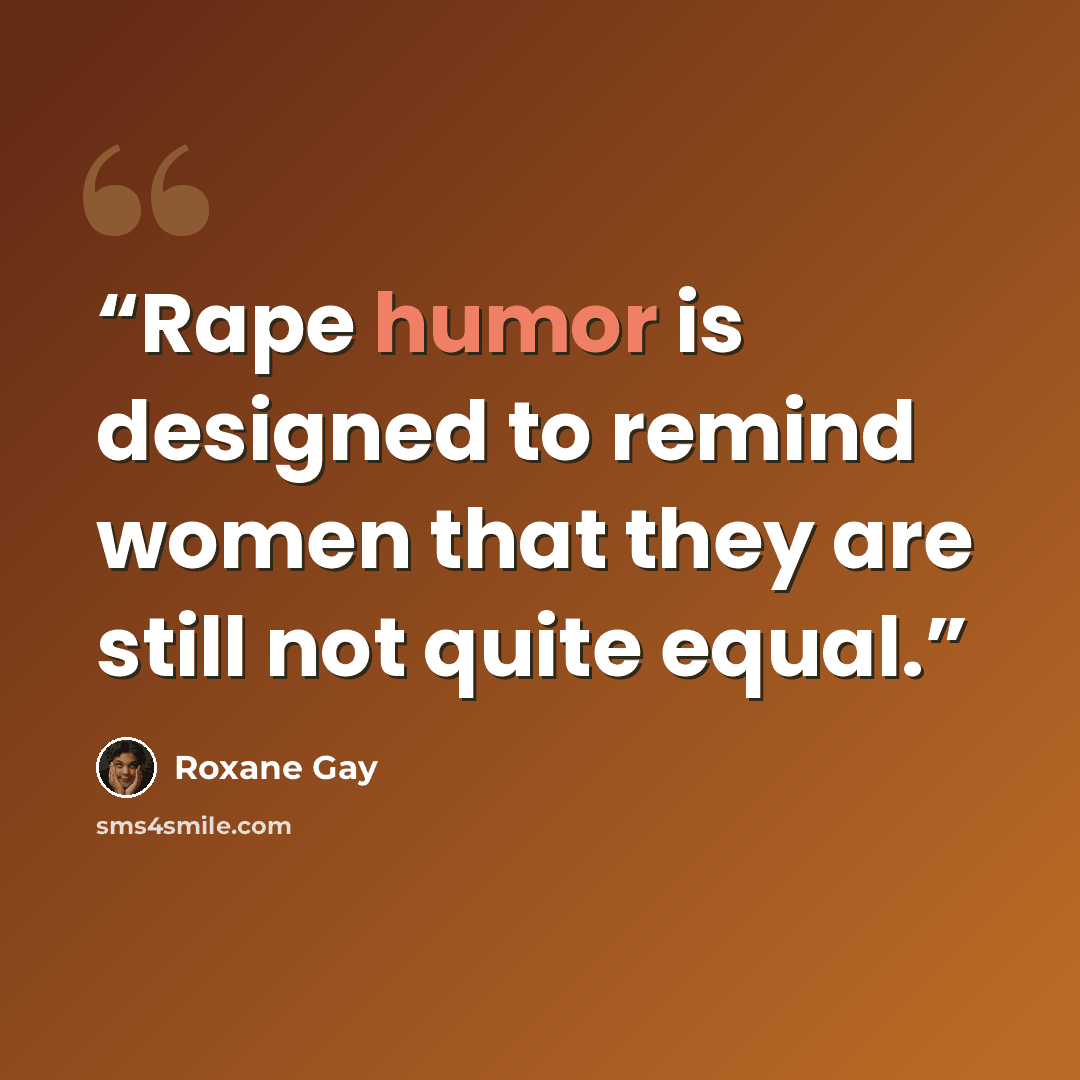 “Rape humor is designed to remind women that they are still not quite equal.” quote by Roxane Gay