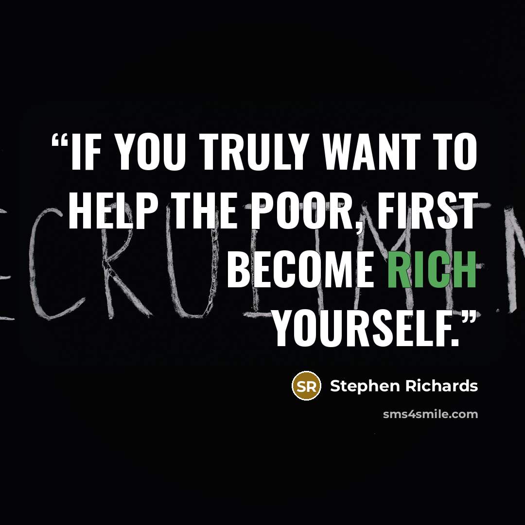 “If you truly want to help the poor, first become rich yourself.” quote by Stephen Richards