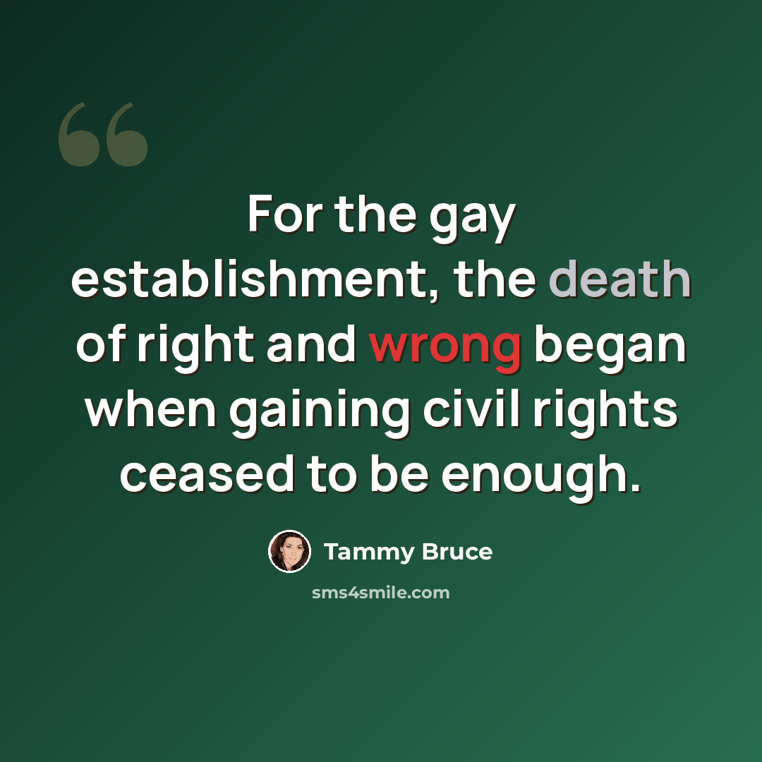 “For the gay establishment, the death of right and wrong began when gaining civil rights ceased to be enough.” quote by Tammy Bruce