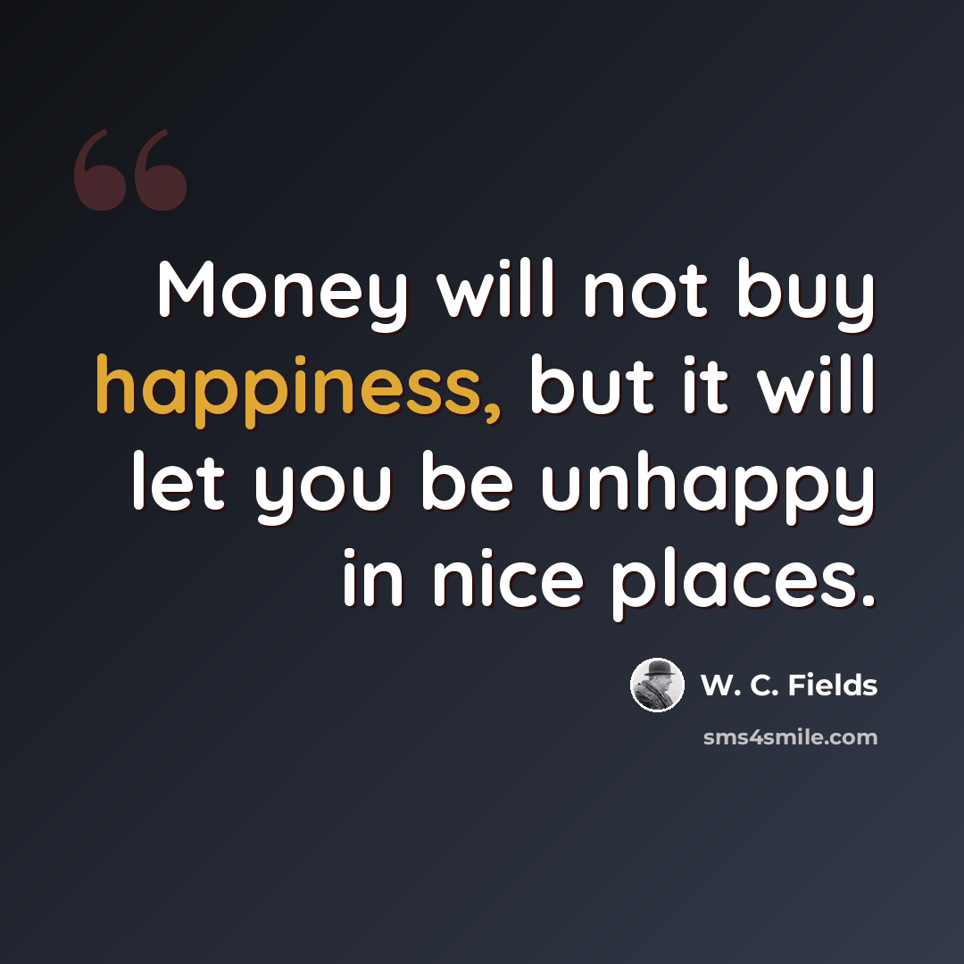 “Money will not buy happiness, but it will let you be unhappy in nice places.” quote by W. C. Fields