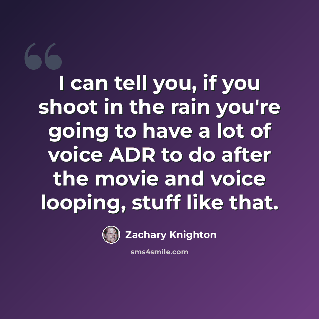 “I can tell you, if you shoot in the rain you're going to have a lot of voice ADR to do after the movie and voice looping, stuff like that.” quote by Zachary Knighton
