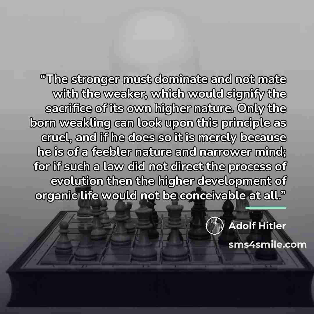 “The stronger must dominate and not mate with the weaker, which would signify the sacrifice of its own higher nature. Only the born weakling can look upon this principle as cruel, and if he does so it is merely because he is of a feebler nature and narrower mind; for if such a law did not direct…” quote by Adolf Hitler