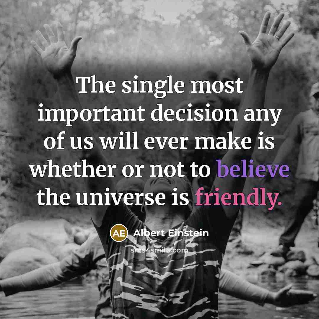 “The single most important decision any of us will ever make is whether or not to believe the universe is friendly.” quote by Albert Einstein