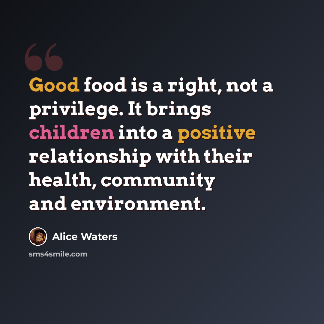 “Good food is a right, not a privilege. It brings children into a positive relationship with their health, community and environment.” quote by Alice Waters