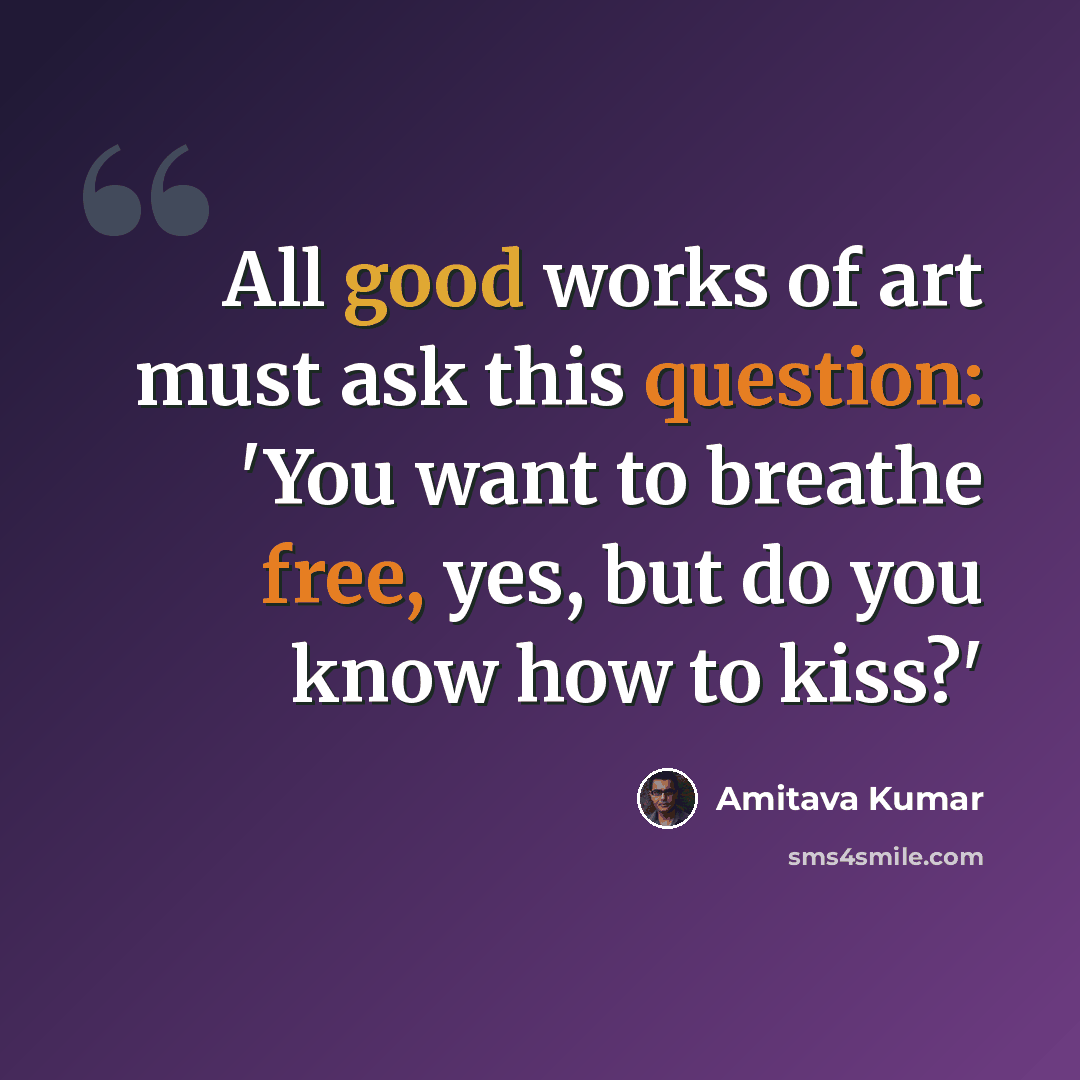 “All good works of art must ask this question: 'You want to breathe free, yes, but do you know how to kiss?'” quote by Amitava Kumar