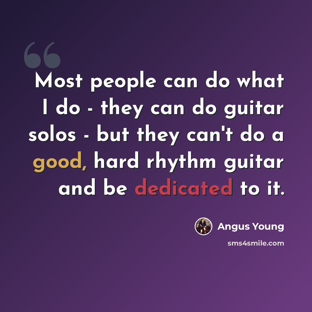 “Most people can do what I do - they can do guitar solos - but they can't do a good, hard rhythm guitar and be dedicated to it.” quote by Angus Young