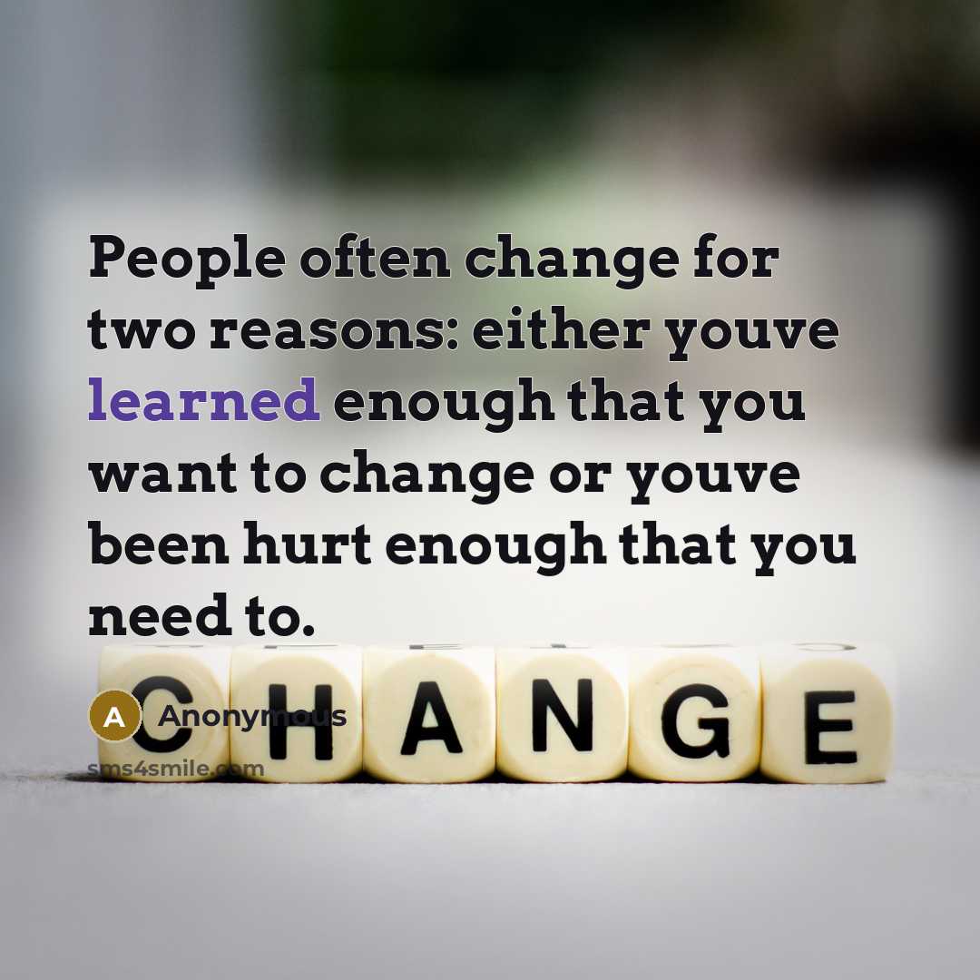 “People often change for two reasons: either youve learned enough that you want to change or youve been hurt enough that you need to.” quote by Anonymous