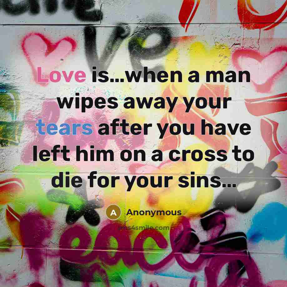 “Love is…when a man wipes away your tears after you have left him on a cross to die for your sins…” quote by Anonymous
