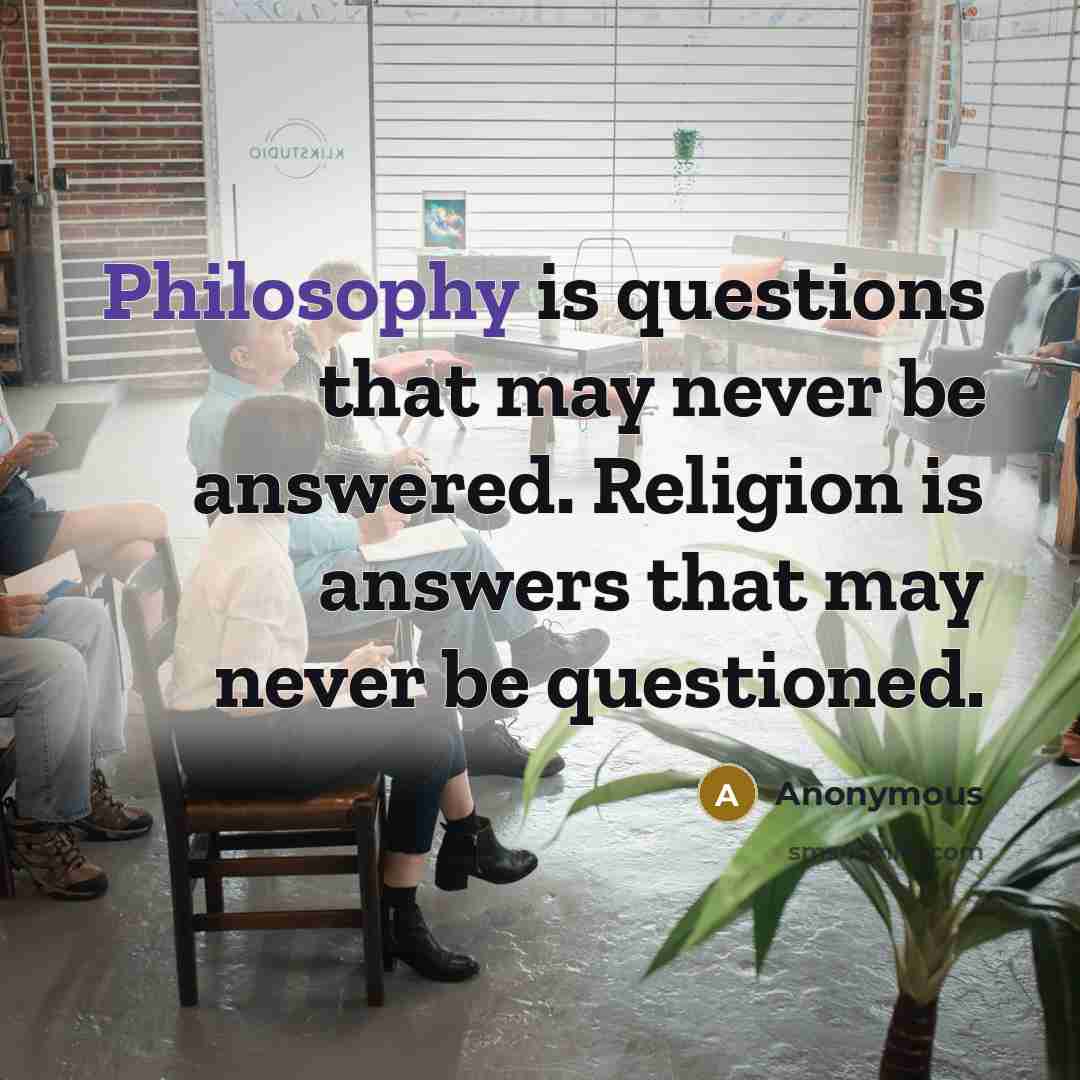“Philosophy is questions that may never be answered. Religion is answers that may never be questioned.” quote by Anonymous