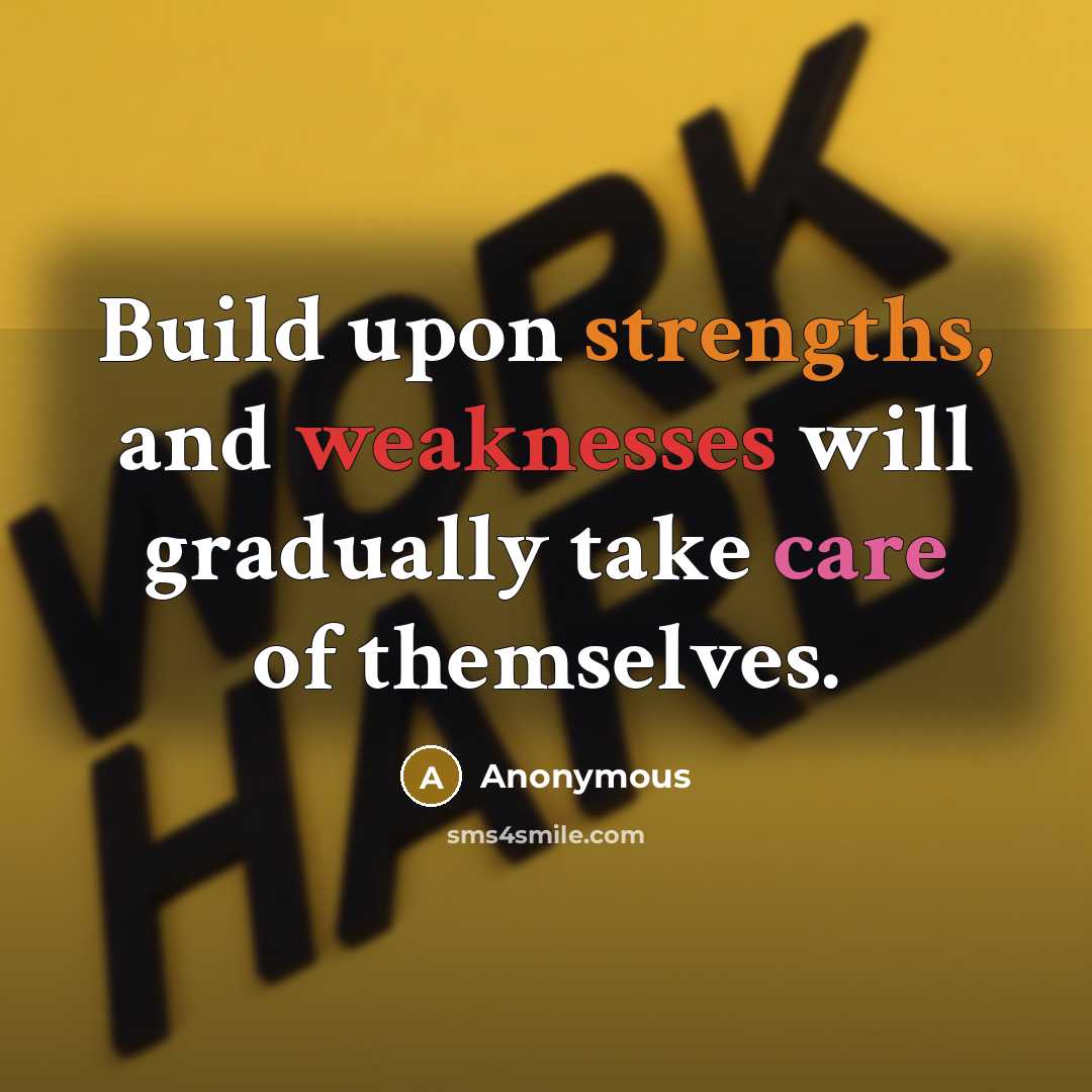 “Build upon strengths, and weaknesses will gradually take care of themselves.” quote by Anonymous