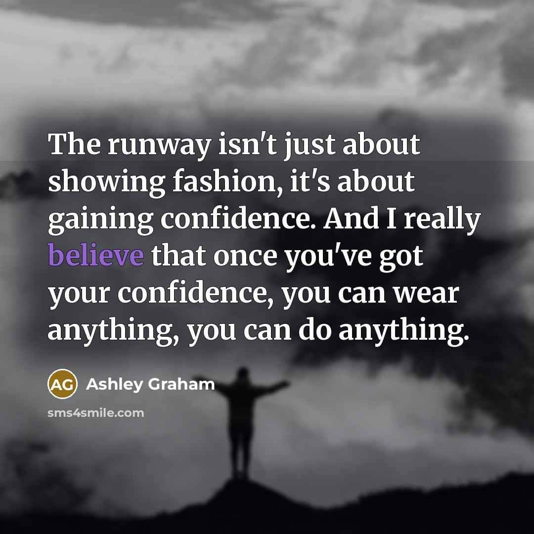 “The runway isn't just about showing fashion, it's about gaining confidence. And I really believe that once you've got your confidence, you can wear anything, you can do anything.” quote by Ashley Graham