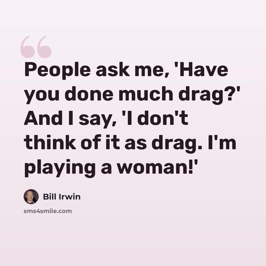 “People ask me, 'Have you done much drag?' And I say, 'I don't think of it as drag. I'm playing a woman!'” quote by Bill Irwin