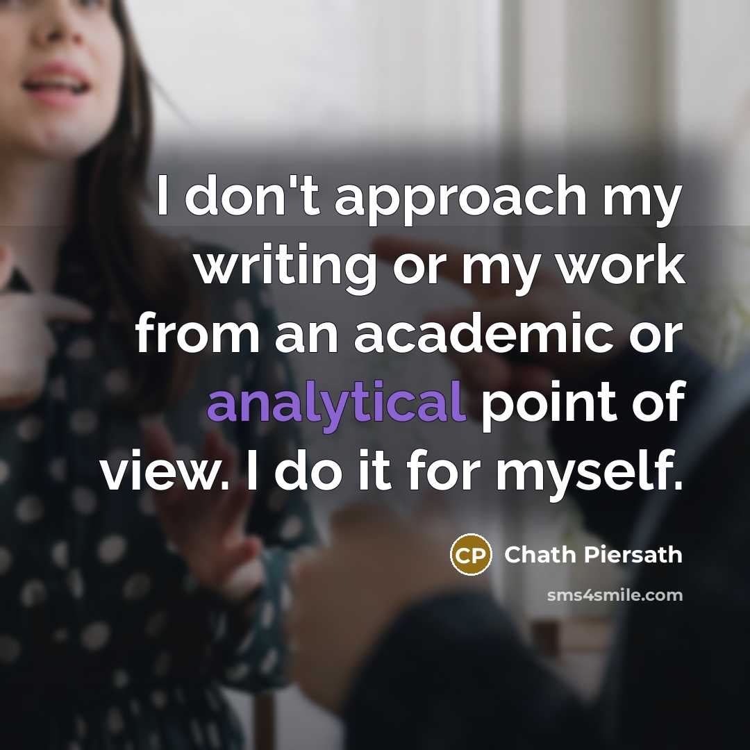 “I don't approach my writing or my work from an academic or analytical point of view. I do it for myself.” quote by Chath Piersath