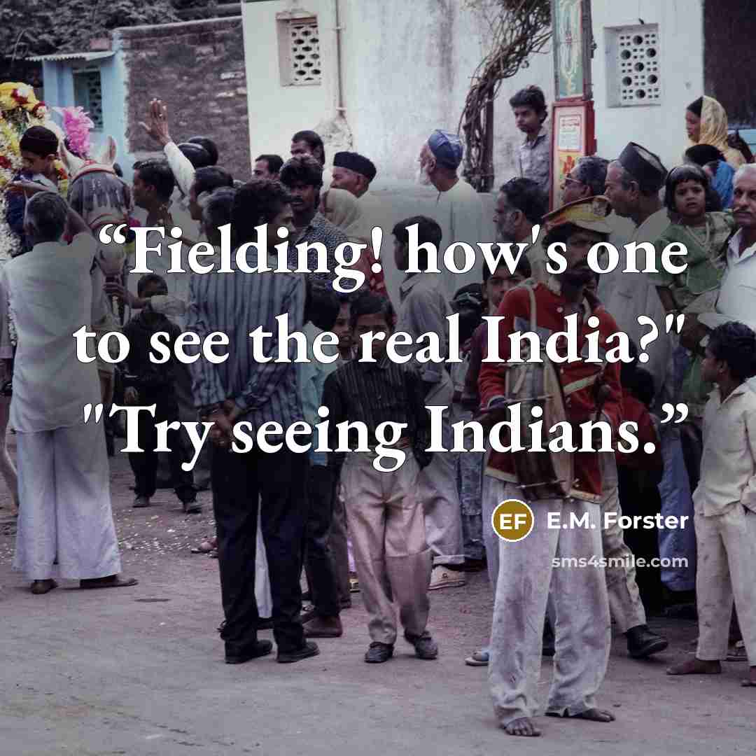 “Fielding! how's one to see the real India?" "Try seeing Indians.” quote by E.M. Forster