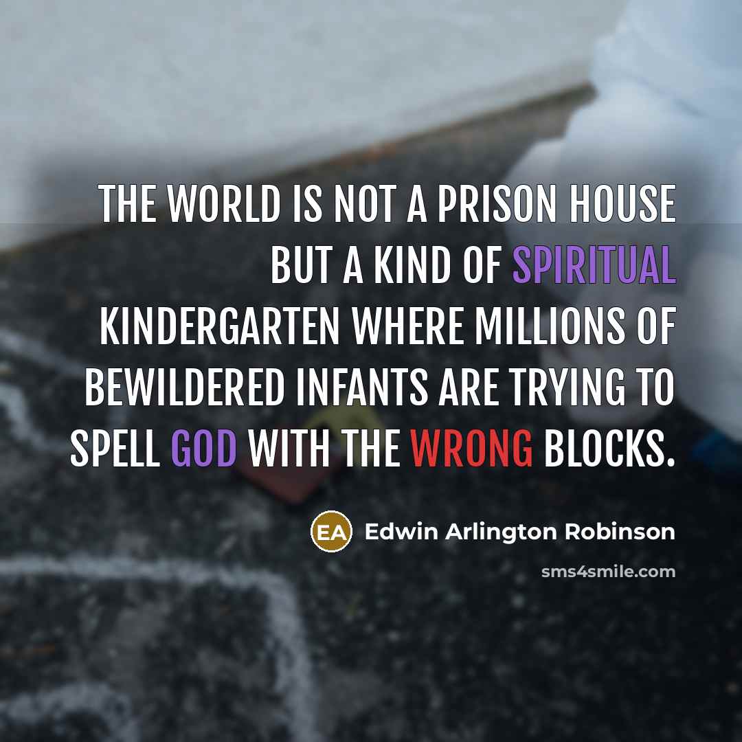 “The world is not a prison house but a kind of spiritual kindergarten where millions of bewildered infants are trying to spell God with the wrong blocks.” quote by Edwin Arlington Robinson