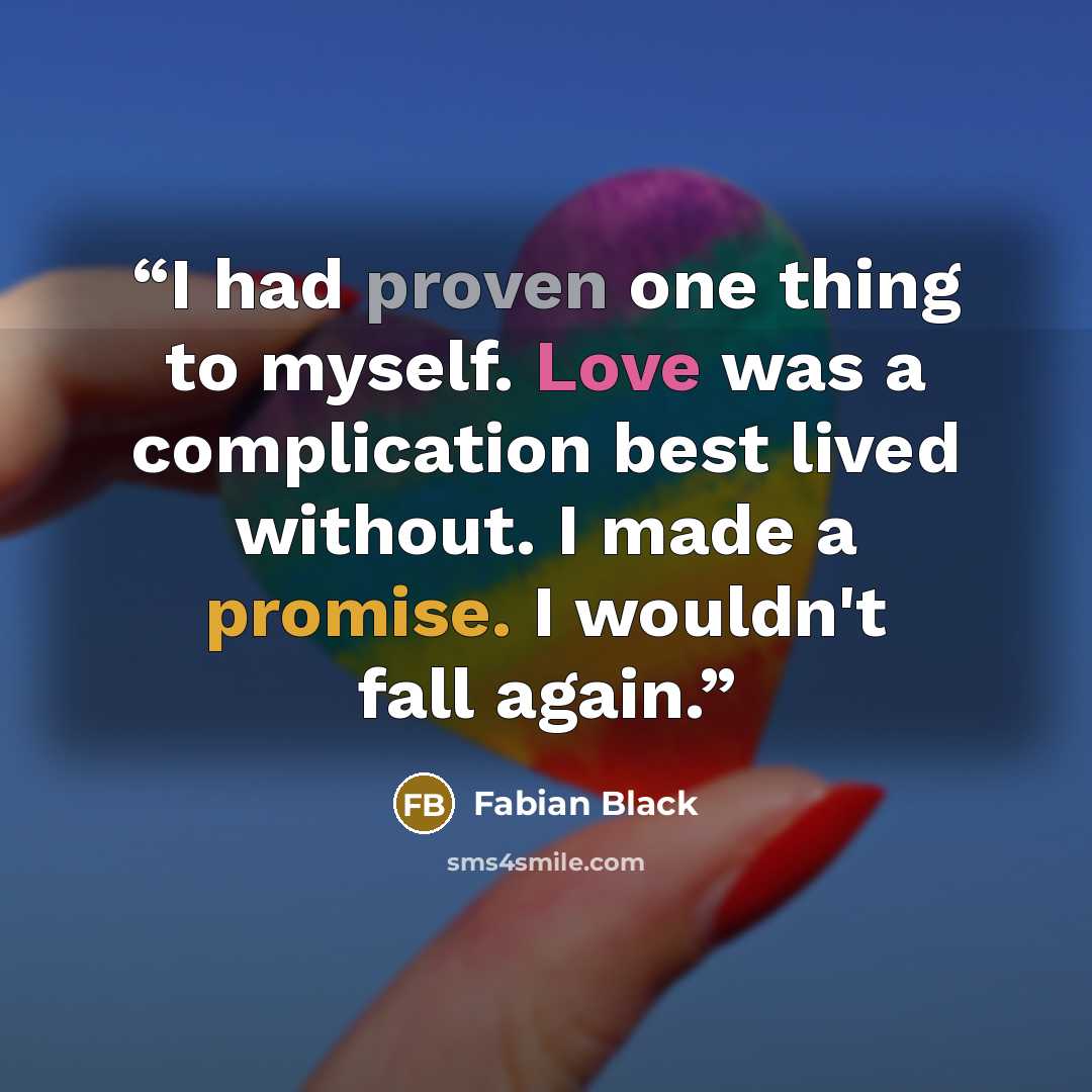 “I had proven one thing to myself. Love was a complication best lived without. I made a promise. I wouldn't fall again.” quote by Fabian Black