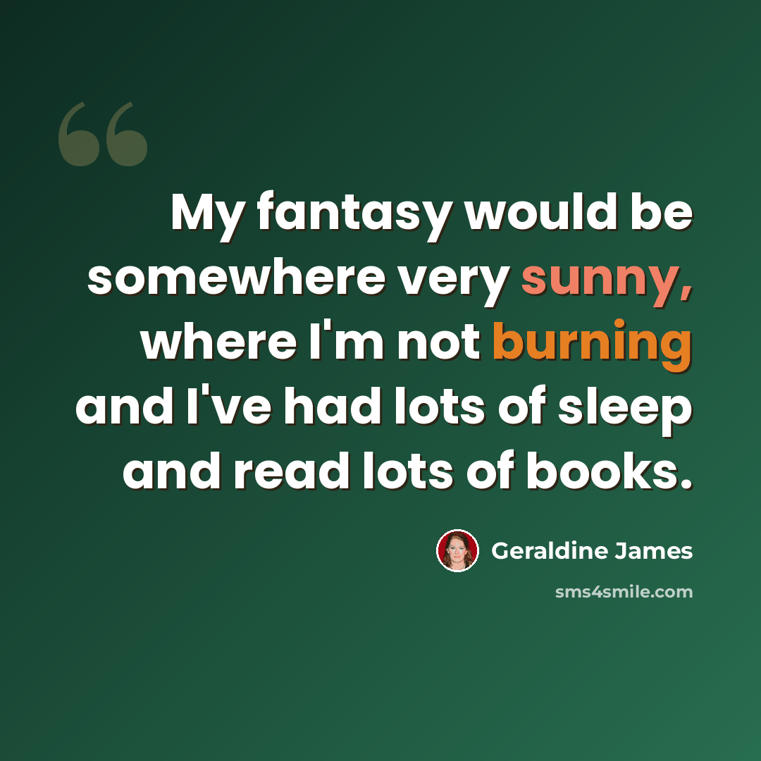 “My fantasy would be somewhere very sunny, where I'm not burning and I've had lots of sleep and read lots of books.” quote by Geraldine James