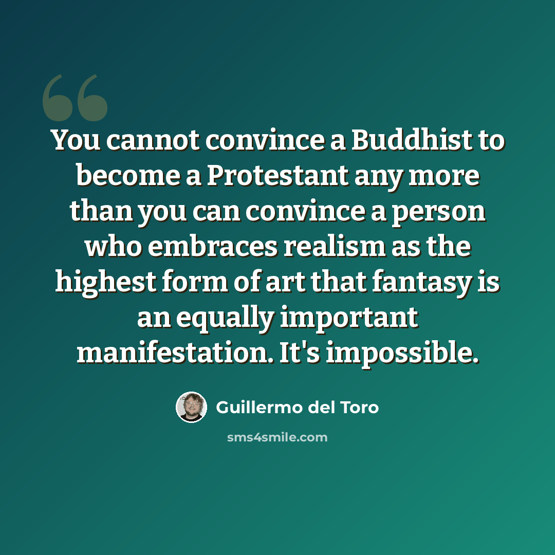 “You cannot convince a Buddhist to become a Protestant any more than you can convince a person who embraces realism as the highest form of art that fantasy is an equally important manifestation. It's impossible.” quote by Guillermo del Toro