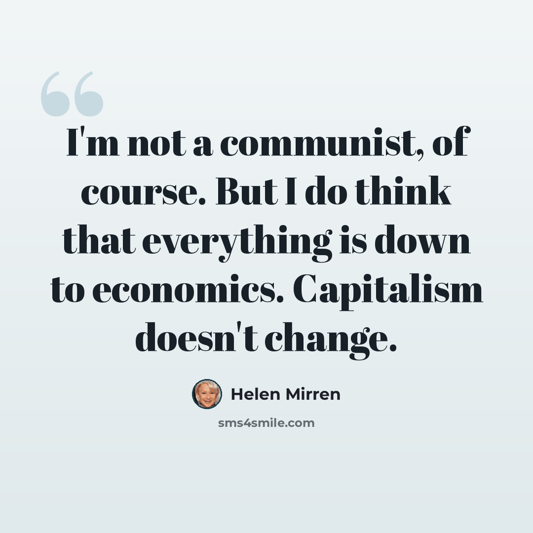 “I'm not a communist, of course. But I do think that everything is down to economics. Capitalism doesn't change.” quote by Helen Mirren