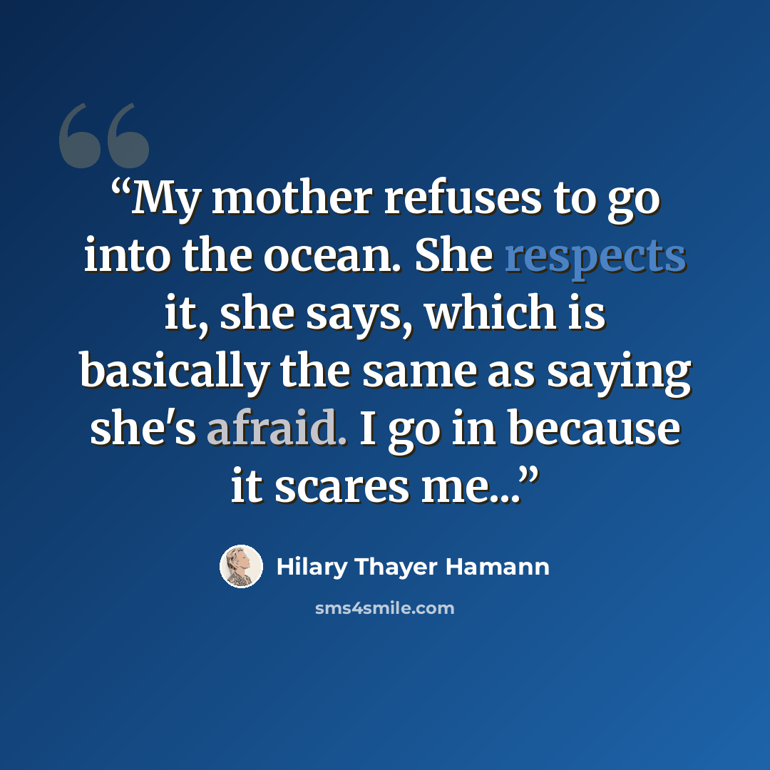 “My mother refuses to go into the ocean. She respects it, she says, which is basically the same as saying she's afraid. I go in because it scares me...” quote by Hilary Thayer Hamann
