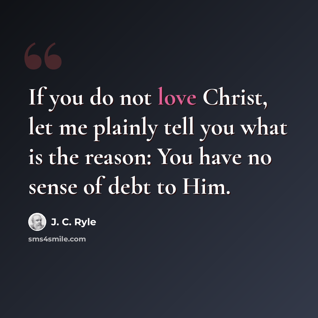 “If you do not love Christ, let me plainly tell you what is the reason: You have no sense of debt to Him.” quote by J. C. Ryle