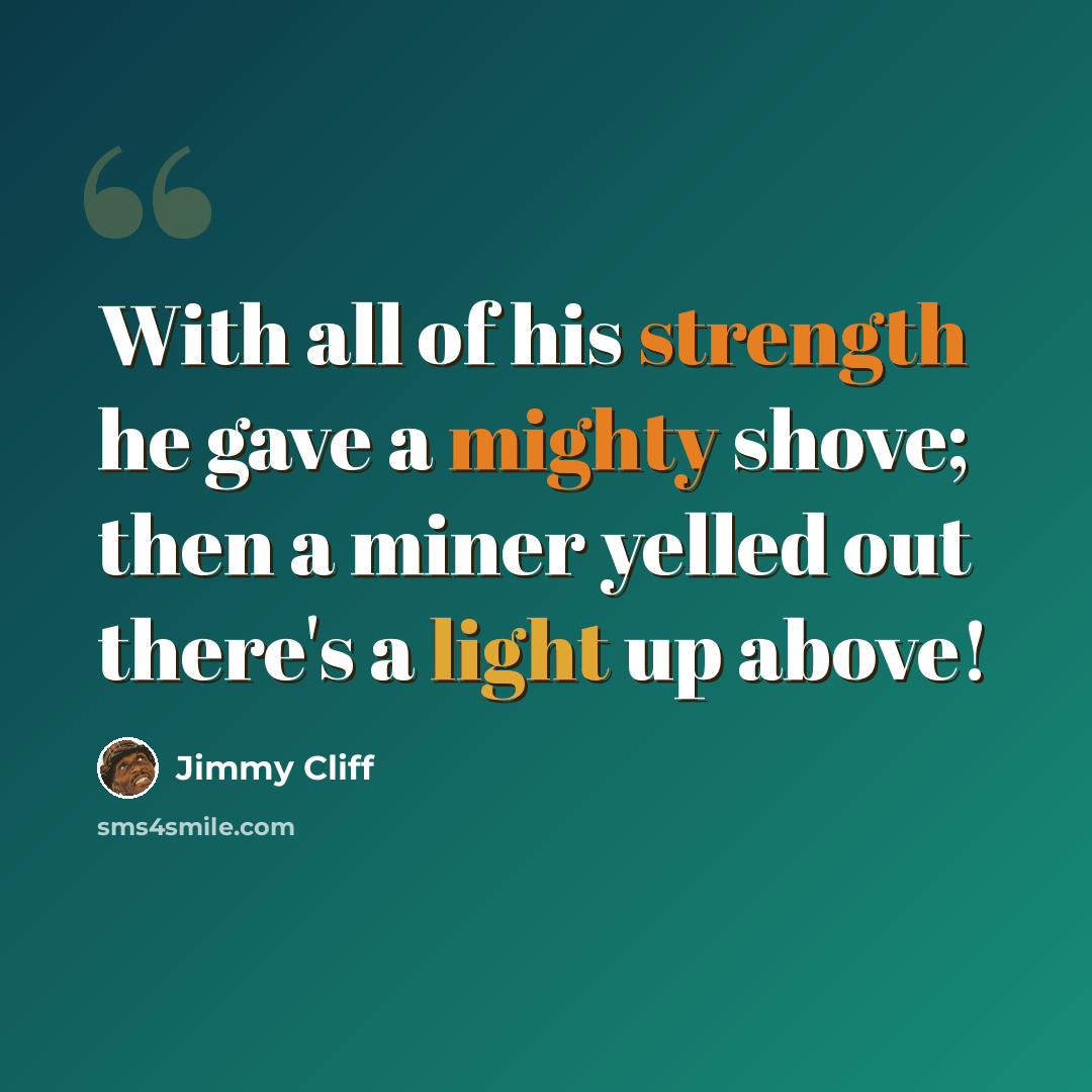 “With all of his strength he gave a mighty shove; then a miner yelled out there's a light up above!” quote by Jimmy Cliff