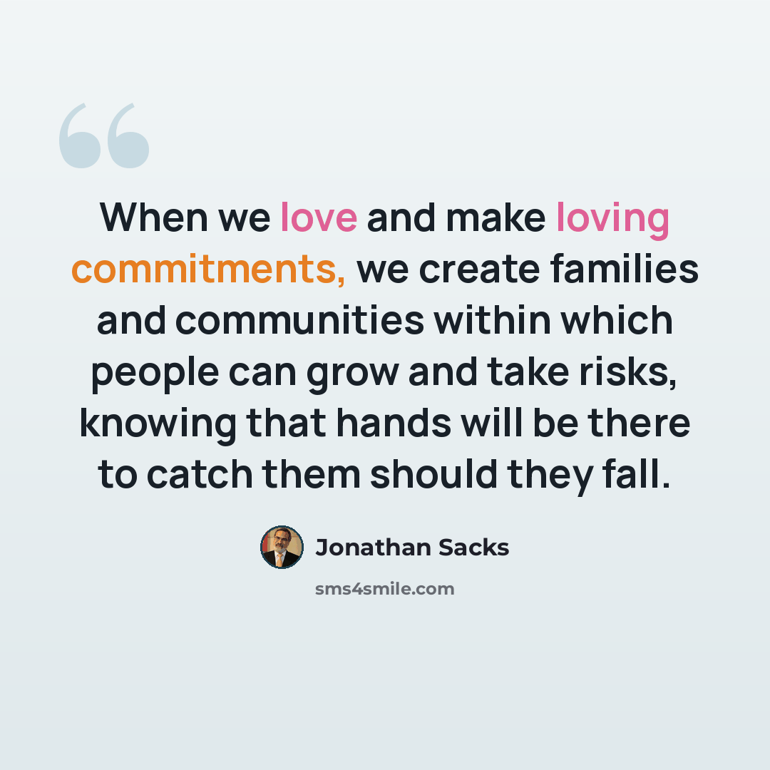 “When we love and make loving commitments, we create families and communities within which people can grow and take risks, knowing that hands will be there to catch them should they fall.” quote by Jonathan Sacks