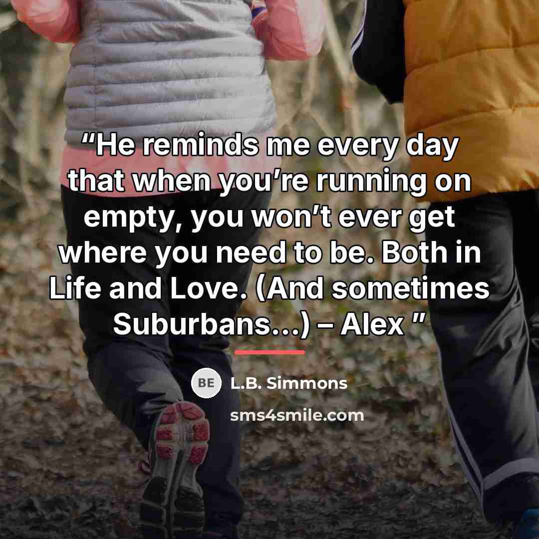 “He reminds me every day that when you’re running on empty, you won’t ever get where you need to be. Both in Life and Love. (And sometimes Suburbans…) – Alex” quote by L.B. Simmons