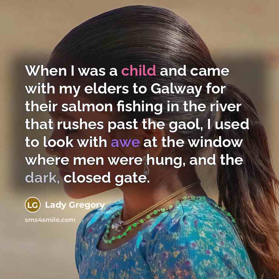 “When I was a child and came with my elders to Galway for their salmon fishing in the river that rushes past the gaol, I used to look with awe at the window where men were hung, and the dark, closed gate.” quote by Lady Gregory