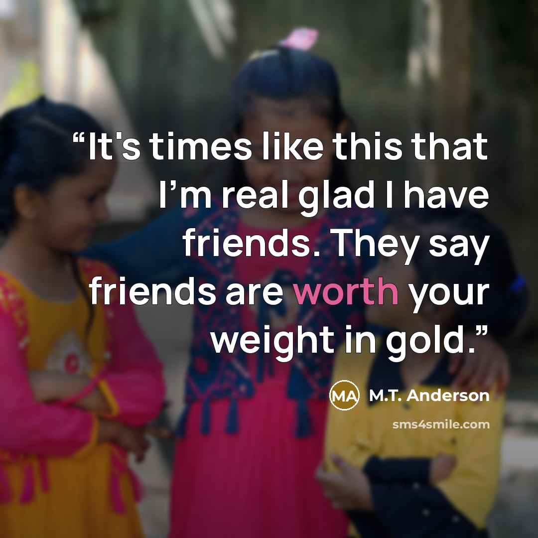 “It's times like this that I'm real glad I have friends. They say friends are worth your weight in gold.” quote by M.T. Anderson