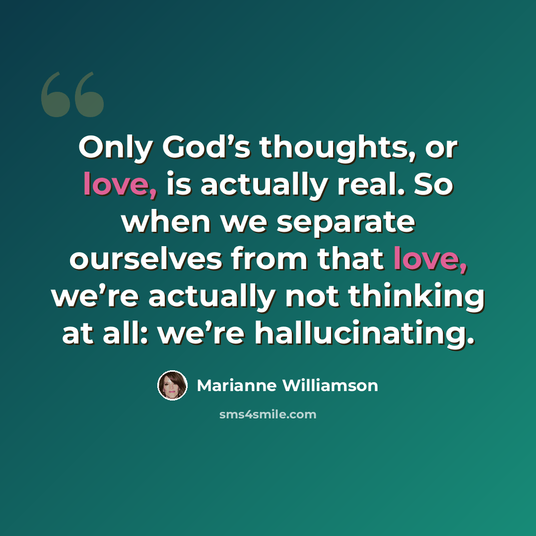 “Only God’s thoughts, or love, is actually real. So when we separate ourselves from that love, we’re actually not thinking at all: we’re hallucinating.” quote by Marianne Williamson