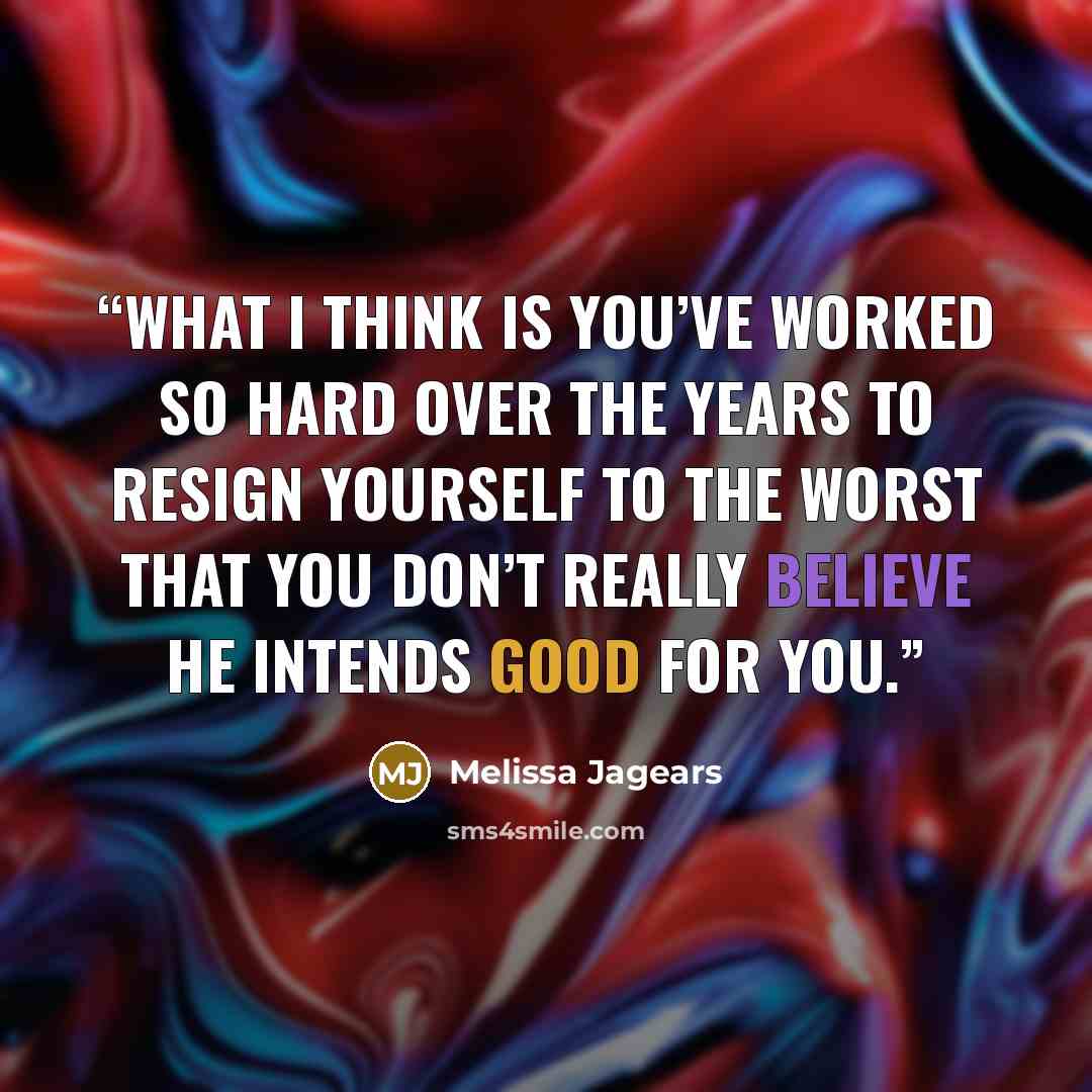 “What I think is you’ve worked so hard over the years to resign yourself to the worst that you don’t really believe He intends good for you.” quote by Melissa Jagears