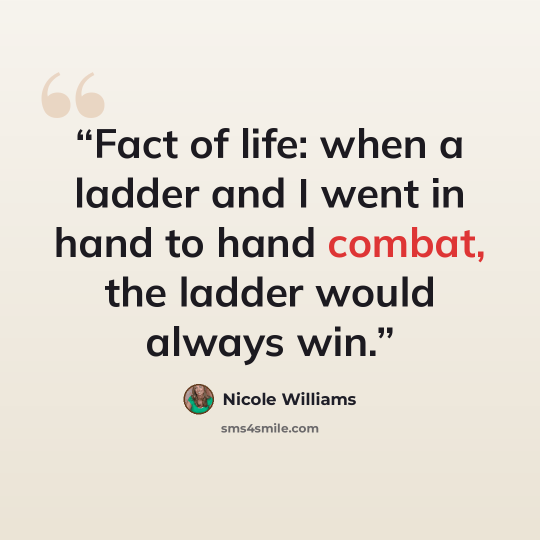 “Fact of life: when a ladder and I went in hand to hand combat, the ladder would always win.” quote by Nicole Williams
