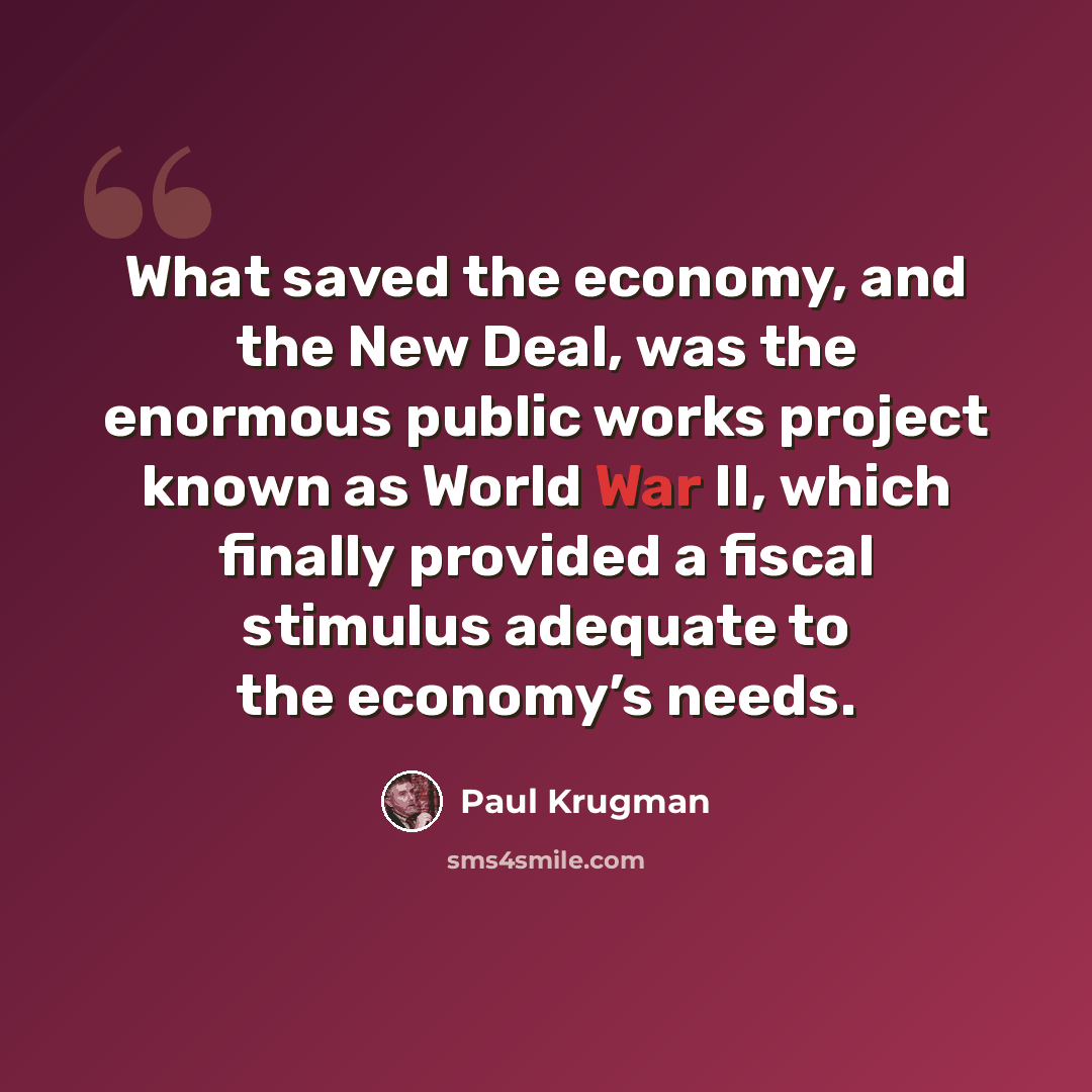 “What saved the economy, and the New Deal, was the enormous public works project known as World War II, which finally provided a fiscal stimulus adequate to the economy’s needs.” quote by Paul Krugman