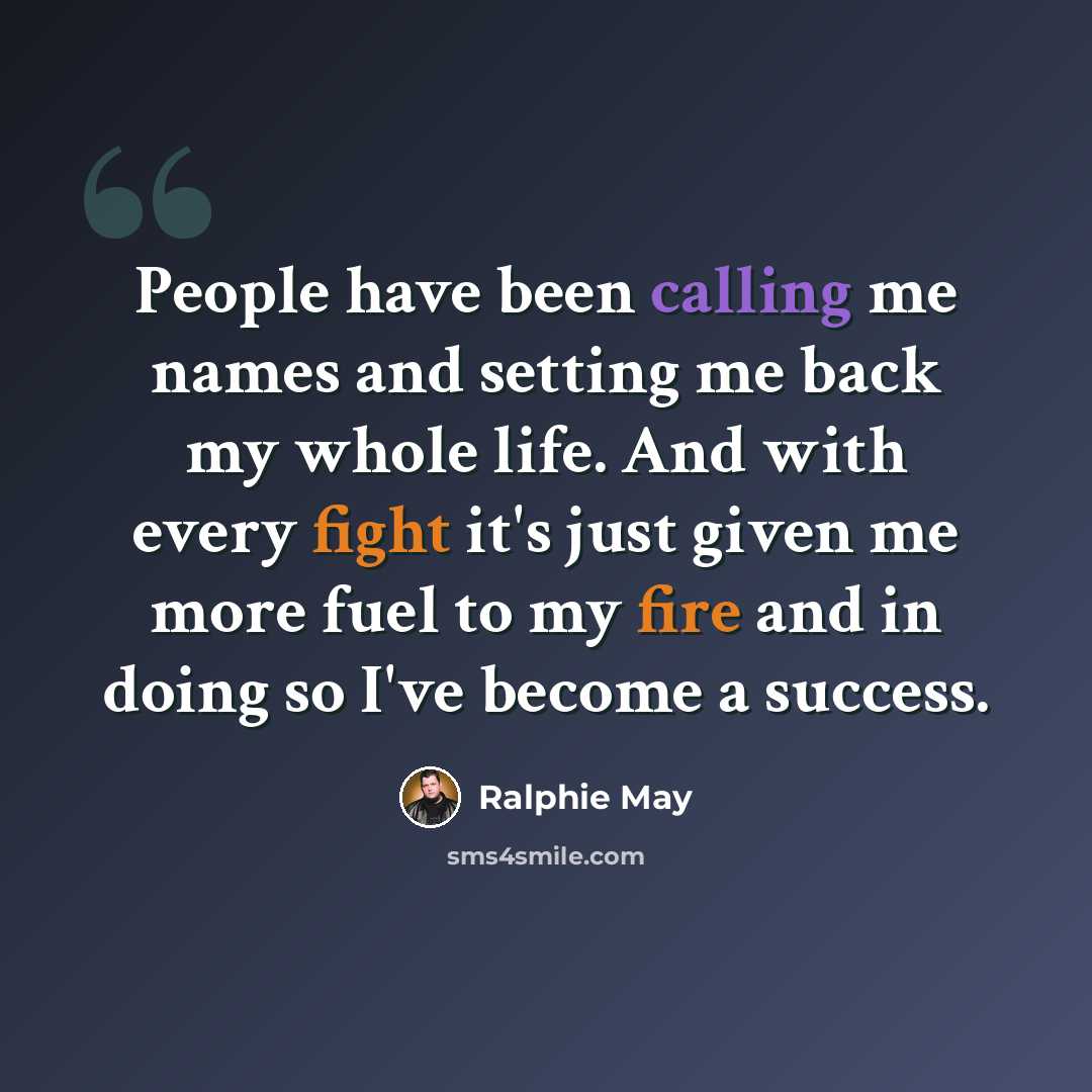 “People have been calling me names and setting me back my whole life. And with every fight it's just given me more fuel to my fire and in doing so I've become a success.” quote by Ralphie May
