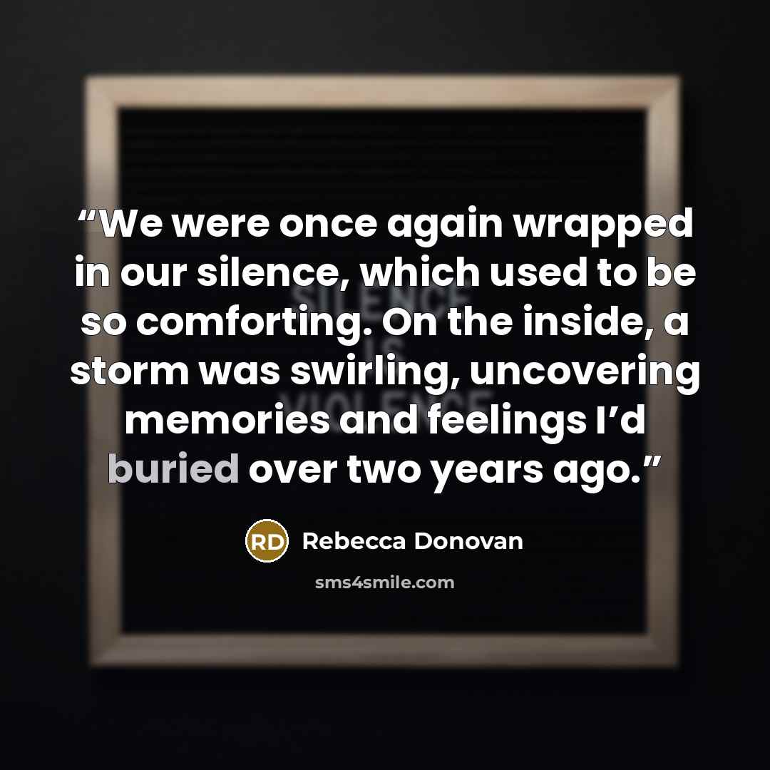 “We were once again wrapped in our silence, which used to be so comforting. On the inside, a storm was swirling, uncovering memories and feelings I’d buried over two years ago.” quote by Rebecca Donovan