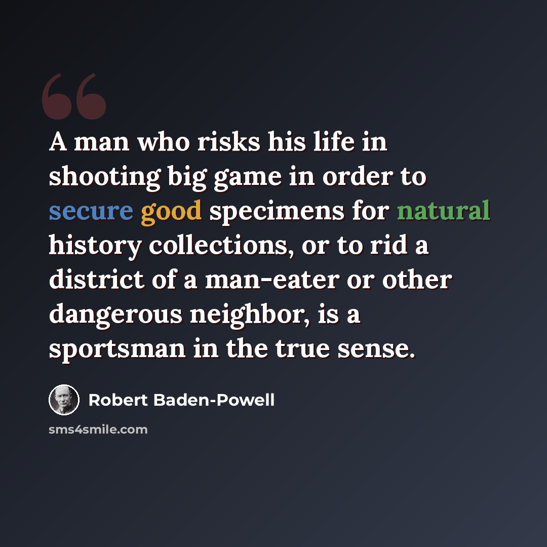 “A man who risks his life in shooting big game in order to secure good specimens for natural history collections, or to rid a district of a man-eater or other dangerous neighbor, is a sportsman in the true sense.” quote by Robert Baden-Powell