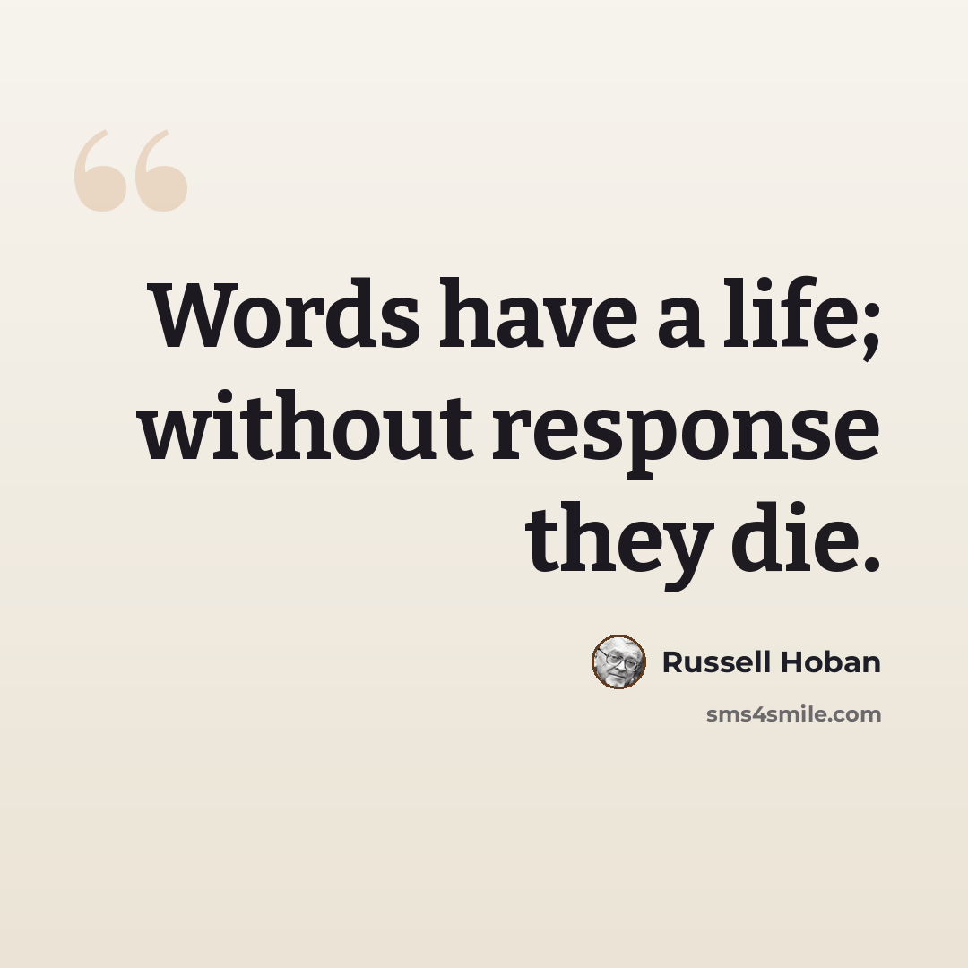 “Words have a life; without response they die.” quote by Russell Hoban