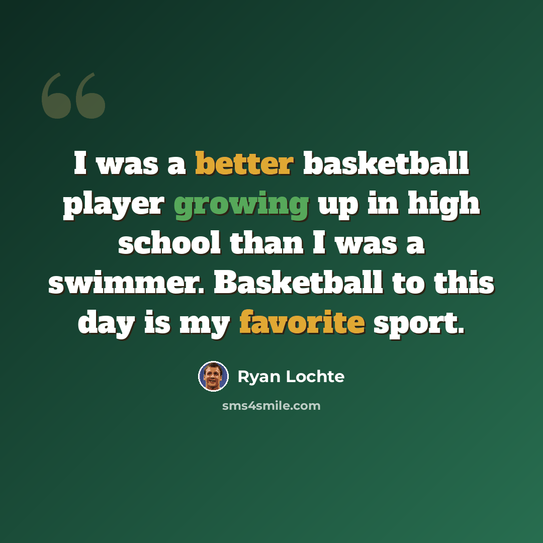 “I was a better basketball player growing up in high school than I was a swimmer. Basketball to this day is my favorite sport.” quote by Ryan Lochte