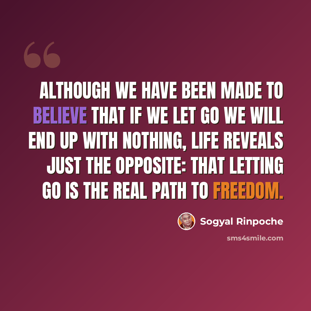 “Although we have been made to believe that if we let go we will end up with nothing, life reveals just the opposite: that letting go is the real path to freedom.” quote by Sogyal Rinpoche