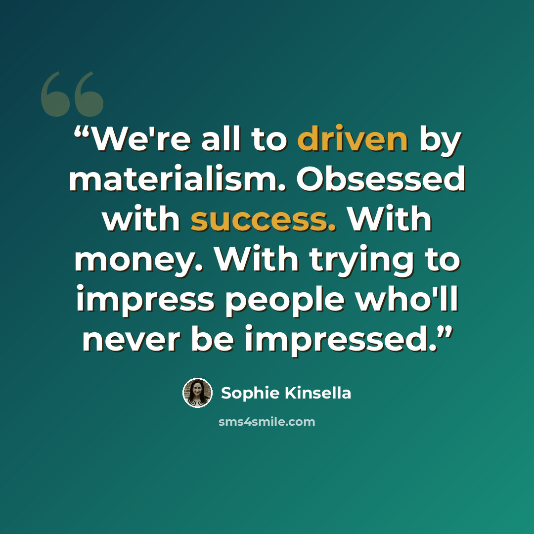 “We're all to driven by materialism. Obsessed with success. With money. With trying to impress people who'll never be impressed.” quote by Sophie Kinsella