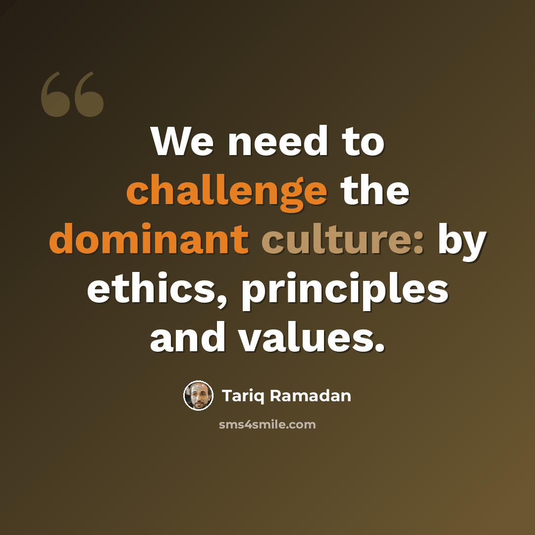 “We need to challenge the dominant culture: by ethics, principles and values.” quote by Tariq Ramadan